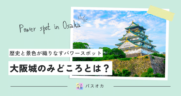 大阪城のみどころとは？歴史と景色が織りなすパワースポットを巡る